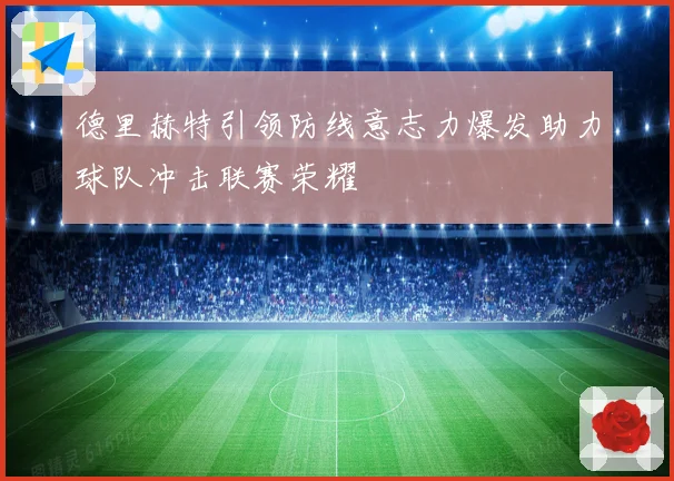 德里赫特引领防线意志力爆发助力球队冲击联赛荣耀