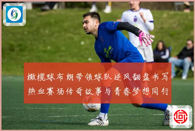 橄榄球布朗带领球队逆风翻盘书写热血赛场传奇故事与青春梦想同行