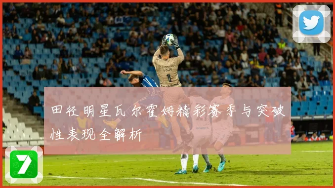 田径明星瓦尔霍姆精彩赛季与突破性表现全解析