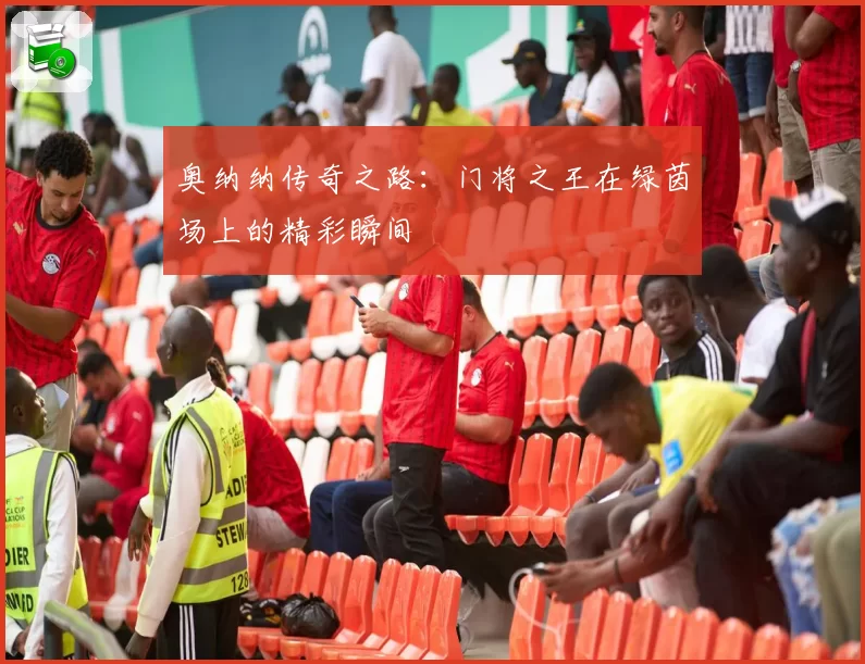 奥纳纳传奇之路：门将之王在绿茵场上的精彩瞬间