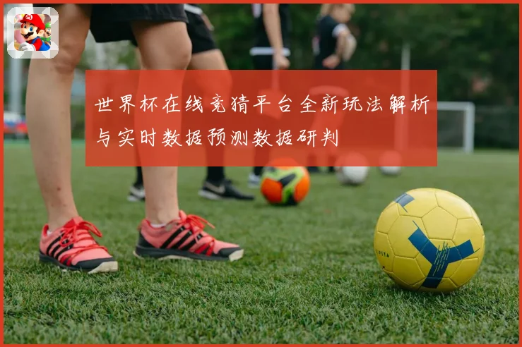 世界杯在线竞猜平台全新玩法解析与实时数据预测数据研判