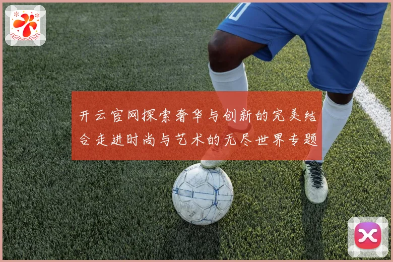 开云官网探索奢华与创新的完美结合走进时尚与艺术的无尽世界专题观察