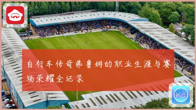 自行车传奇弗鲁姆的职业生涯与赛场荣耀全记录