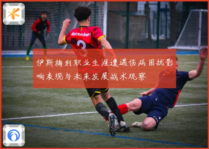 伊斯梅利职业生涯遭遇伤病困扰影响表现与未来发展战术观察