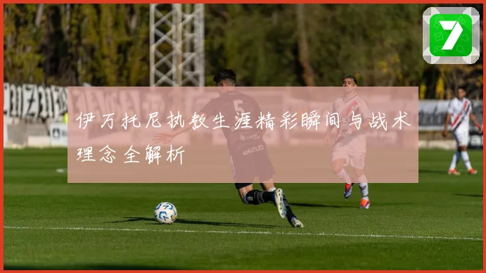 伊万托尼执教生涯精彩瞬间与战术理念全解析