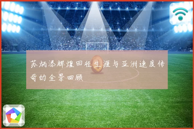 苏炳添辉煌田径生涯与亚洲速度传奇的全景回顾