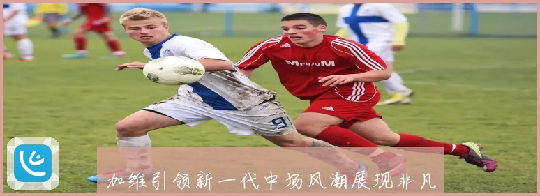加维引领新一代中场风潮展现非凡控球与传球艺术数据研判