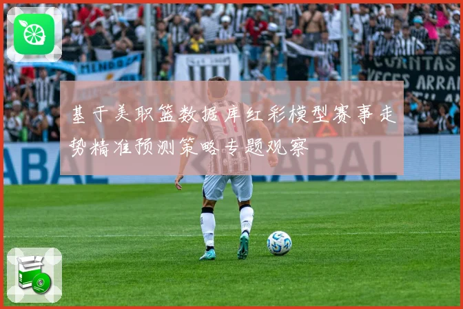 基于美职篮数据库红彩模型赛事走势精准预测策略专题观察