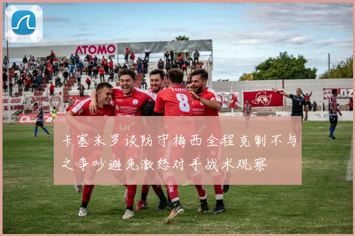 卡塞米罗谈防守梅西全程克制不与之争吵避免激怒对手战术观察