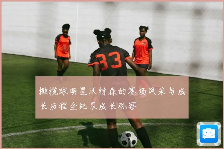 橄榄球明星沃特森的赛场风采与成长历程全纪录成长观察