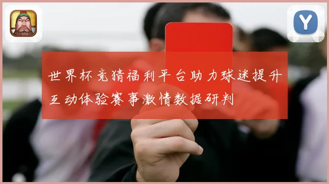 世界杯竞猜福利平台助力球迷提升互动体验赛事激情数据研判