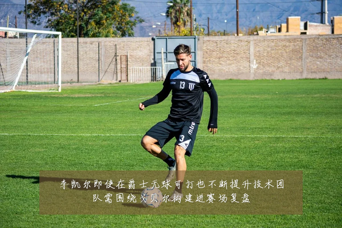 李凯尔即使在爵士无球可打也不断提升技术团队需围绕戈贝尔构建进赛场复盘