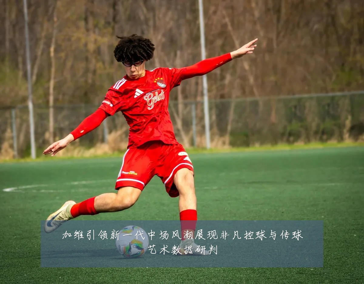 加维引领新一代中场风潮展现非凡控球与传球艺术数据研判