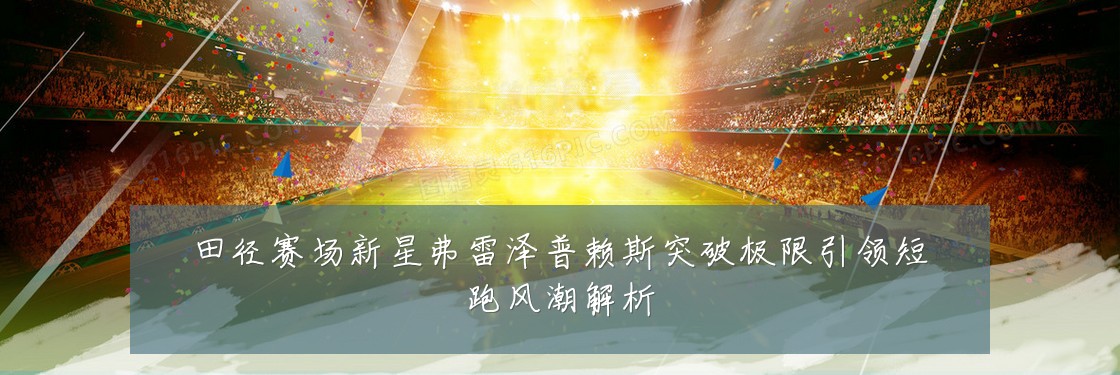 田径赛场新星弗雷泽普赖斯突破极限引领短跑风潮解析
