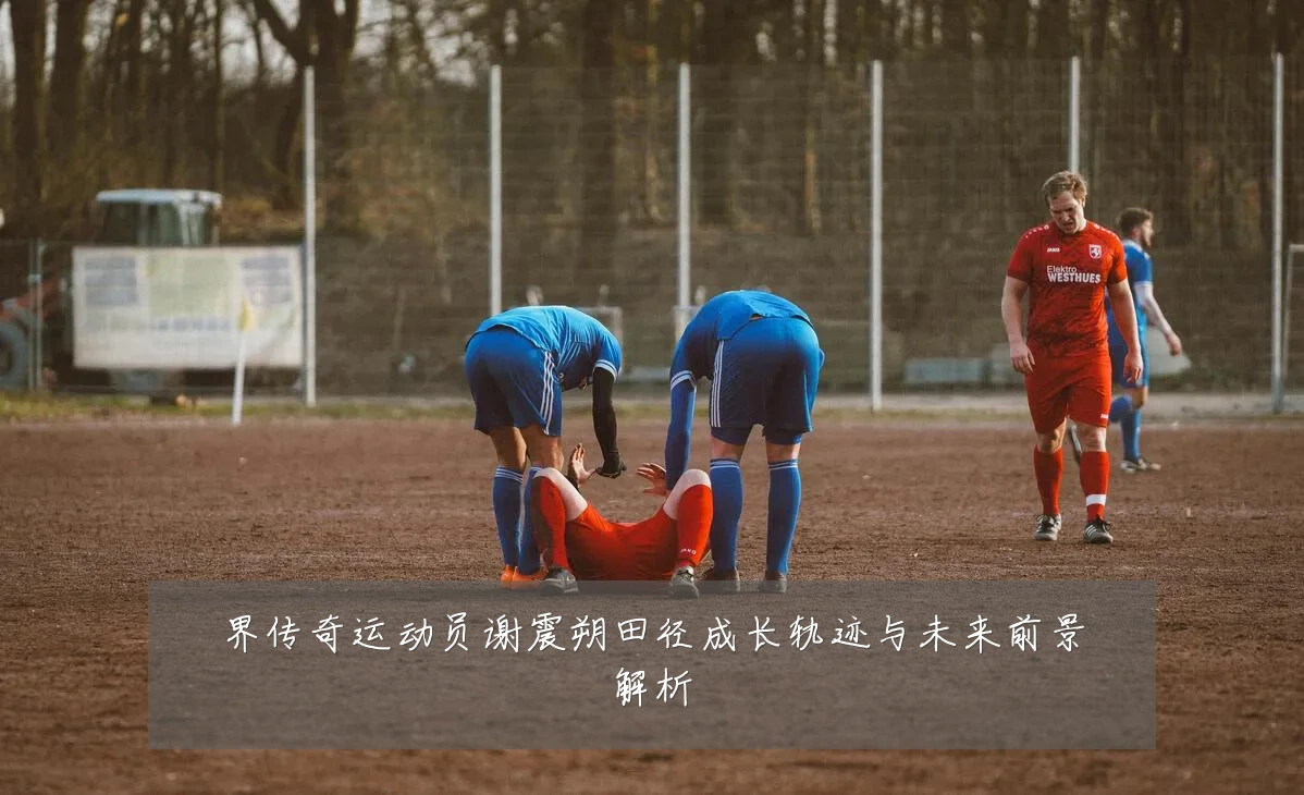 界传奇运动员谢震朔田径成长轨迹与未来前景解析