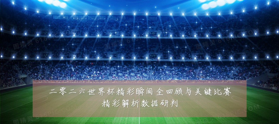 二零二六世界杯精彩瞬间全回顾与关键比赛精彩解析数据研判
