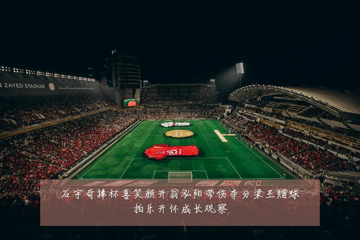 石宇奇捧杯喜笑颜开翁泓阳带伤夺分梁王赠球拍乐开怀成长观察